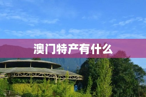 澳门特产有什么 澳门特产有什么