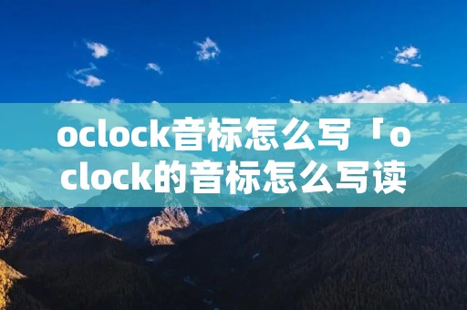 oclock音标怎么写「oclock的音标怎么写读」