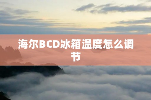 海尔BCD冰箱温度怎么调节