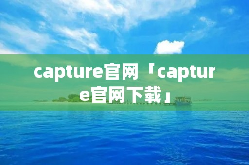 capture官网「capture官网下载」 capture官网「capture官网下载」