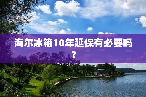 海尔冰箱10年延保有必要吗？