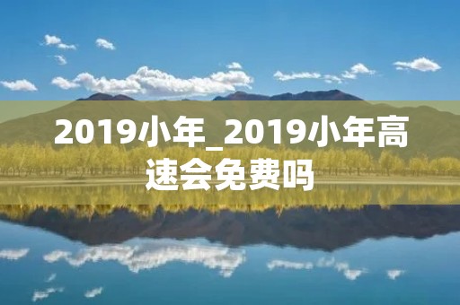 2019小年_2019小年高速会免费吗 2019小年_2019小年高速会免费吗