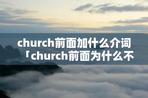 church前面加什么介词「church前面为什么不加冠词」 church前面加什么介词「church前面为什么不加冠词」