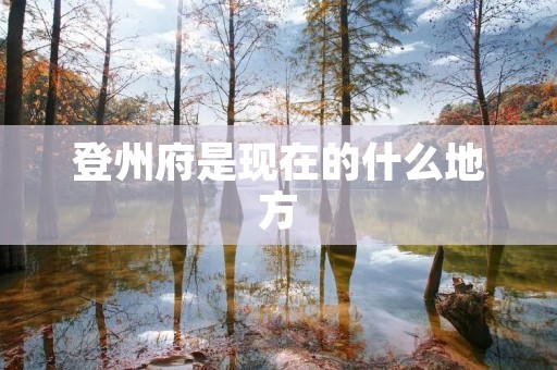 登州府是现在的什么地方 登州府是现在的什么地方