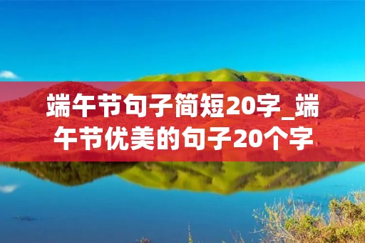 端午节句子简短20字_端午节优美的句子20个字