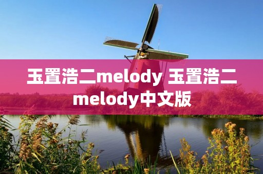 玉置浩二melody 玉置浩二melody中文版 玉置浩二melody 玉置浩二melody中文版