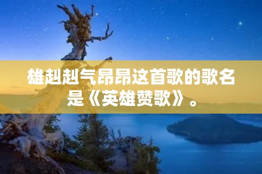 雄赳赳气昂昂这首歌的歌名是《英雄赞歌》。 雄赳赳气昂昂这首歌的歌名是《英雄赞歌》。