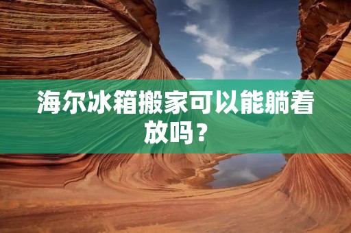 海尔冰箱搬家可以能躺着放吗？