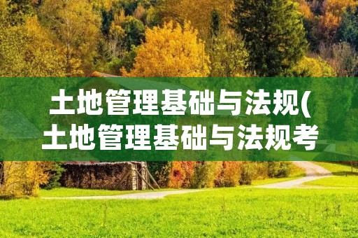 土地管理基础与法规(土地管理基础与法规考试题库)