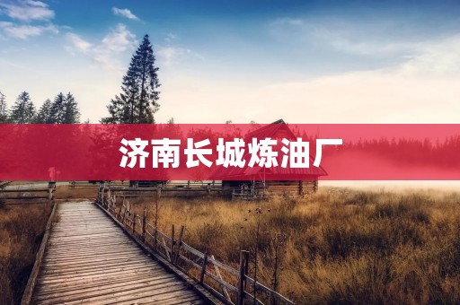 济南长城炼油厂：探索绿色能源的未来