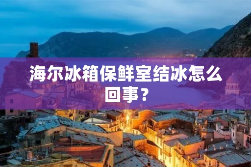海尔冰箱保鲜室结冰怎么回事?