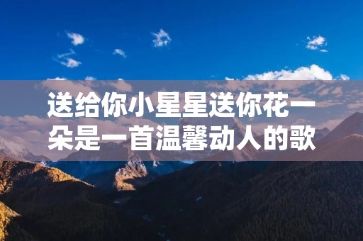 送给你小星星送你花一朵是一首温馨动人的歌曲，歌曲以简单的旋律和真挚的情感展现了对亲人、朋友或爱人的深深思念和祝福之情。歌曲以送给小星星和送花作为象征，表达了对对方的祝福和思念之情。