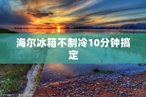 海尔冰箱不制冷10分钟搞定