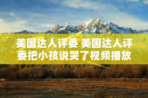 美国达人评委 美国达人评委把小孩说哭了视频播放