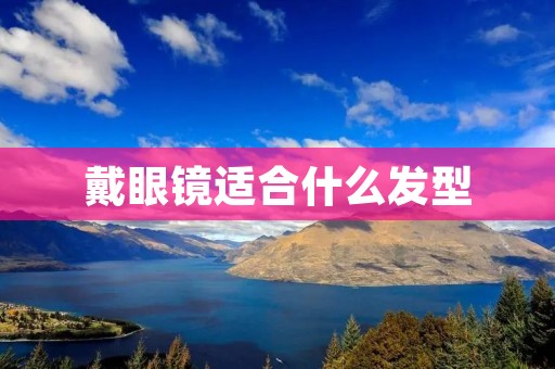 戴眼镜适合什么发型 戴眼镜适合什么发型