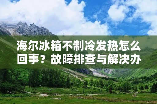 海尔冰箱不制冷发热怎么回事?故障排查与解决办法详解 海尔冰箱不制冷发热怎么回事?故障排查与解决办法详解