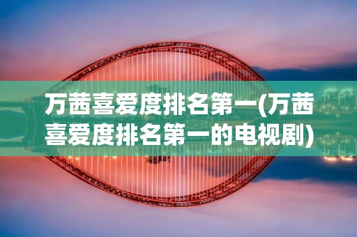 万茜喜爱度排名第一(万茜喜爱度排名第一的电视剧) 万茜喜爱度排名第一(万茜喜爱度排名第一的电视剧)