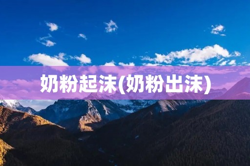 奶粉起沫(奶粉出沫)