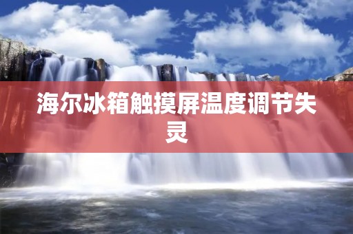 海尔冰箱触摸屏温度调节失灵:原因、解决方法及注意事项 海尔冰箱触摸屏温度调节失灵:原因、解决方法及注意事项