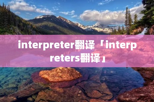 interpreter翻译「interpreters翻译」 interpreter翻译「interpreters翻译」