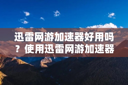 迅雷网游加速器好用吗？使用迅雷网游加速器能否提升游戏体验？下面将详细描述迅雷网游加速器的功能和优势，以及使用体验。