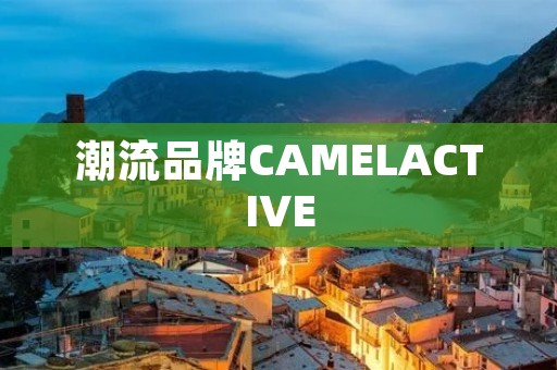 潮流品牌CAMELACTIVE：引领时尚潮流的新宠