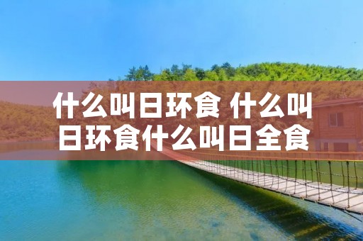 什么叫日环食 什么叫日环食什么叫日全食 什么叫日环食 什么叫日环食什么叫日全食