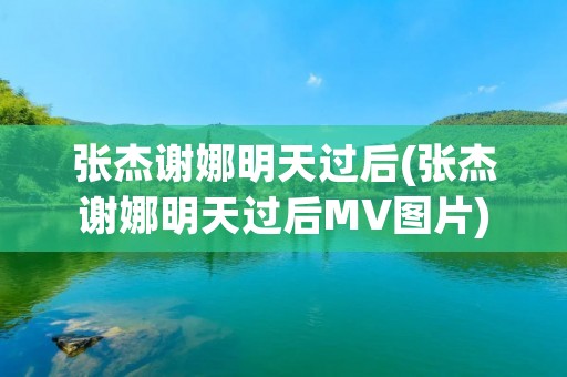 张杰谢娜明天过后(张杰谢娜明天过后MV图片)