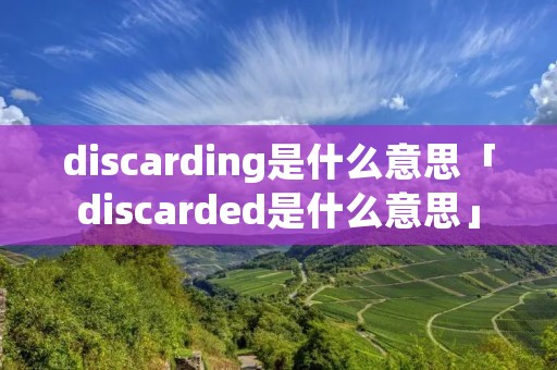 discarding是什么意思「discarded是什么意思」 discarding是什么意思「discarded是什么意思」