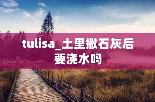 tulisa_土里撒石灰后要浇水吗