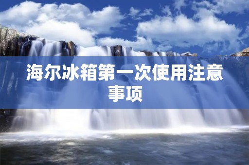 海尔冰箱第一次使用注意事项