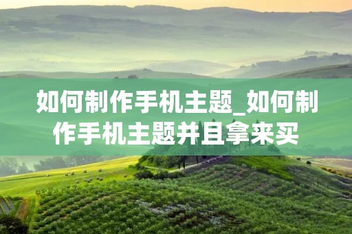 如何制作手机主题_如何制作手机主题并且拿来买 如何制作手机主题_如何制作手机主题并且拿来买
