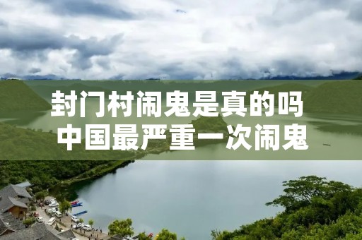 封门村闹鬼是真的吗 中国最严重一次闹鬼 封门村闹鬼是真的吗 中国最严重一次闹鬼