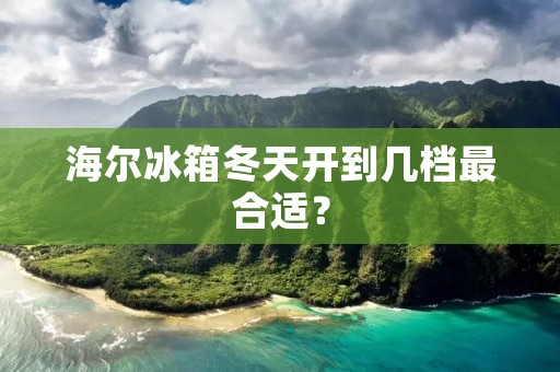 海尔冰箱冬天开到几档最合适？