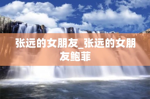 张远的女朋友_张远的女朋友鲍菲
