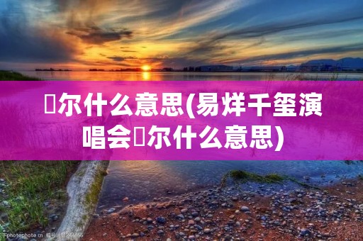 玊尔什么意思(易烊千玺演唱会玊尔什么意思) 玊尔什么意思(易烊千玺演唱会玊尔什么意思)