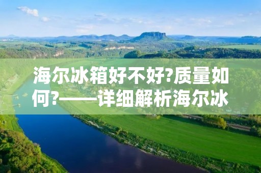 海尔冰箱好不好?质量如何?——详细解析海尔冰箱的品质与性能