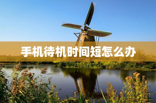 手机待机时间短怎么办:提升手机续航能力的实用方法 手机待机时间短怎么办:提升手机续航能力的实用方法