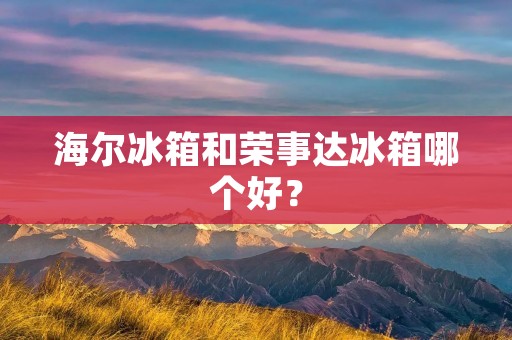 海尔冰箱和荣事达冰箱哪个好？