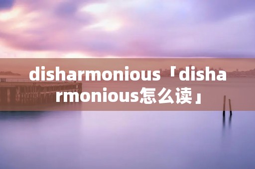 disharmonious「disharmonious怎么读」