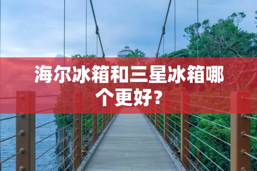 海尔冰箱和三星冰箱哪个更好？