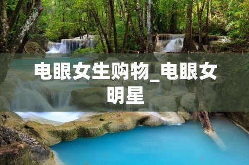 电眼女生购物_电眼女明星 电眼女生购物_电眼女明星