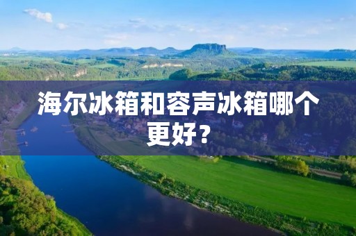 海尔冰箱和容声冰箱哪个更好?