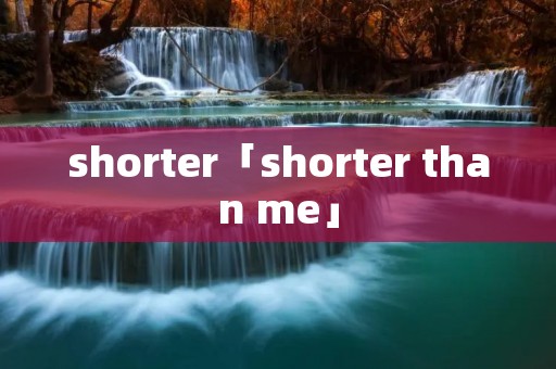 shorter「shorter than me」