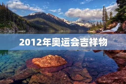 2012年奥运会吉祥物:福娃带你领略奥运盛会 2012年奥运会吉祥物:福娃带你领略奥运盛会