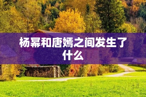 杨幂和唐嫣之间发生了什么 杨幂和唐嫣之间发生了什么