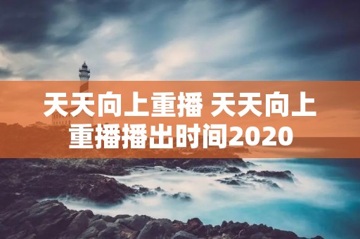 天天向上重播 天天向上重播播出时间2020 天天向上重播 天天向上重播播出时间2020