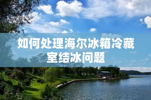 如何处理海尔冰箱冷藏室结冰问题