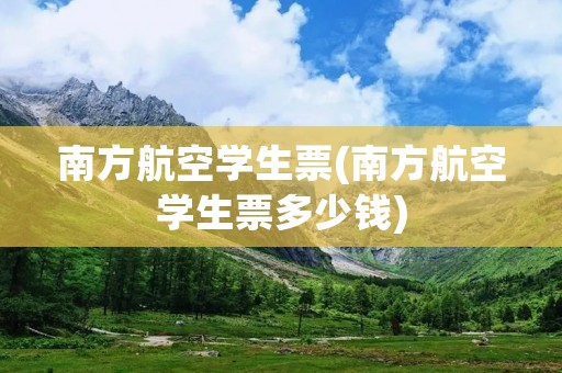 南方航空学生票(南方航空学生票多少钱)