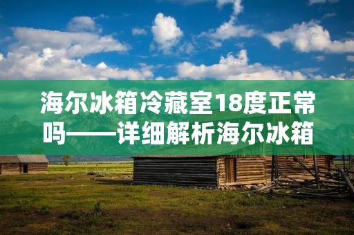 海尔冰箱冷藏室18度正常吗——详细解析海尔冰箱冷藏室的温度设置